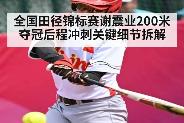 全国田径锦标赛谢震业200米夺冠后程冲刺关键细节拆解