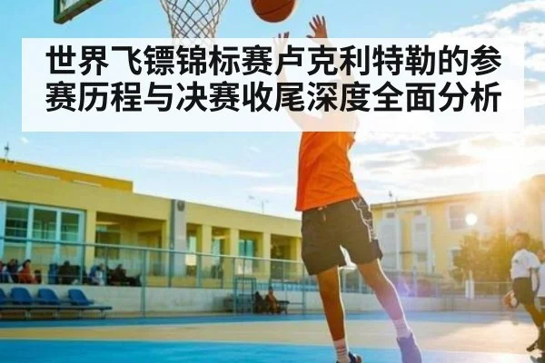 世界飞镖锦标赛卢克利特勒的参赛历程与决赛收尾深度全面分析