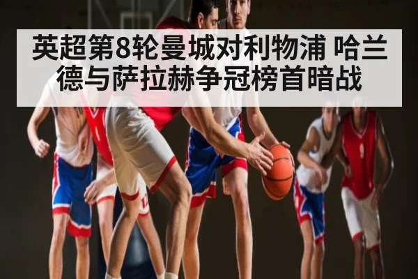 英超第8轮曼城对利物浦 哈兰德与萨拉赫争冠榜首暗战
