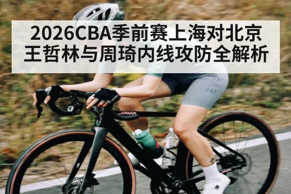 2026CBA季前赛上海对北京王哲林与周琦内线攻防全解析